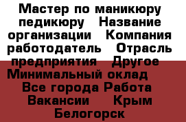 Мастер по маникюру-педикюру › Название организации ­ Компания-работодатель › Отрасль предприятия ­ Другое › Минимальный оклад ­ 1 - Все города Работа » Вакансии   . Крым,Белогорск